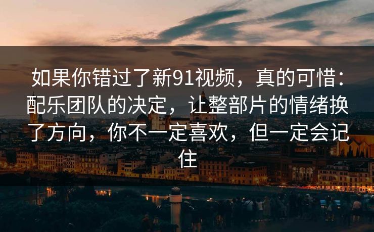 如果你错过了新91视频，真的可惜：配乐团队的决定，让整部片的情绪换了方向，你不一定喜欢，但一定会记住