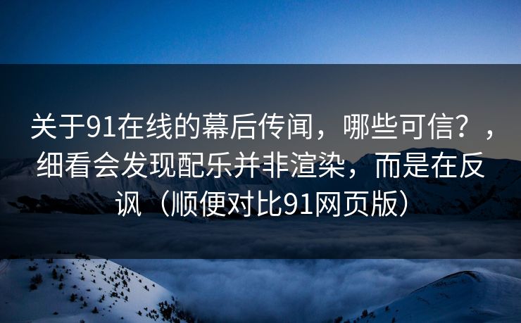 关于91在线的幕后传闻，哪些可信？，细看会发现配乐并非渲染，而是在反讽（顺便对比91网页版）
