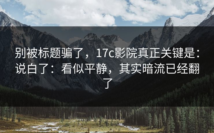 别被标题骗了，17c影院真正关键是：说白了：看似平静，其实暗流已经翻了