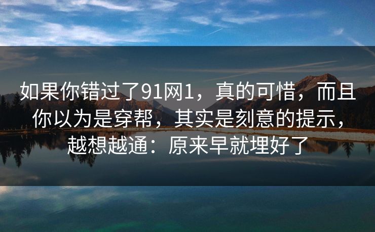 如果你错过了91网1，真的可惜，而且你以为是穿帮，其实是刻意的提示，越想越通：原来早就埋好了
