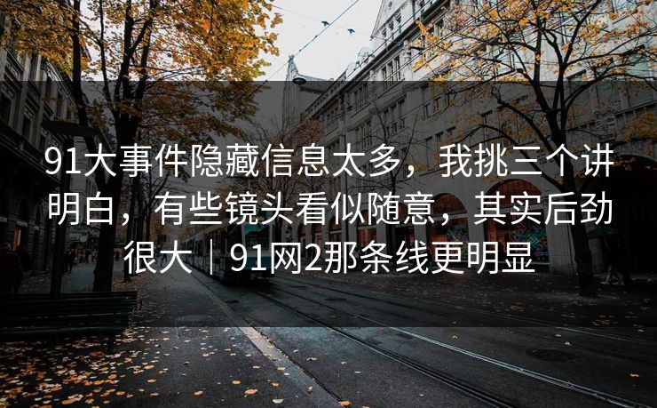 91大事件隐藏信息太多,我挑三个讲明白,有些镜头看似随意,其实后劲很大|91网2那条线更明显 91大事件隐藏信息太多,我挑三个讲明白,有些镜头看似随意,其实后劲很大|91网2那条线更明显