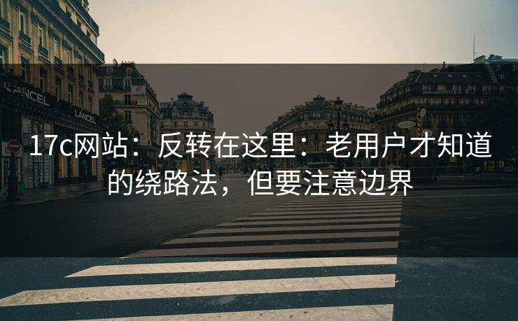17c网站:反转在这里:老用户才知道的绕路法,但要注意边界 17c网站:反转在这里:老用户才知道的绕路法,但要注意边界
