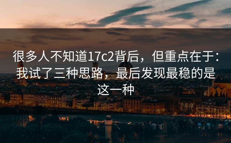 很多人不知道17c2背后，但重点在于：我试了三种思路，最后发现最稳的是这一种