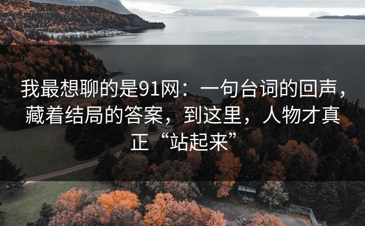 我最想聊的是91网：一句台词的回声，藏着结局的答案，到这里，人物才真正“站起来”