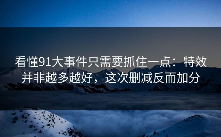看懂91大事件只需要抓住一点:特效并非越多越好,这次删减反而加分 看懂91大事件只需要抓住一点:特效并非越多越好,这次删减反而加分