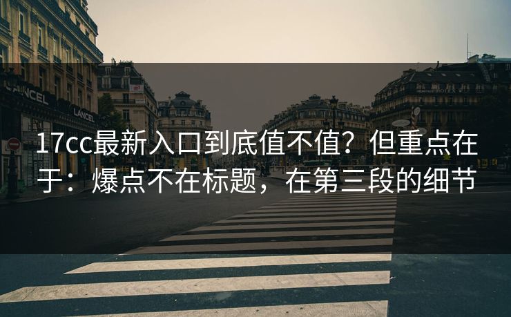 17cc最新入口到底值不值?但重点在于:爆点不在标题,在第三段的细节 17cc最新入口到底值不值?但重点在于:爆点不在标题,在第三段的细节