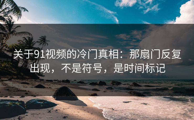 关于91视频的冷门真相:那扇门反复出现,不是符号,是时间标记 关于91视频的冷门真相:那扇门反复出现,不是符号,是时间标记