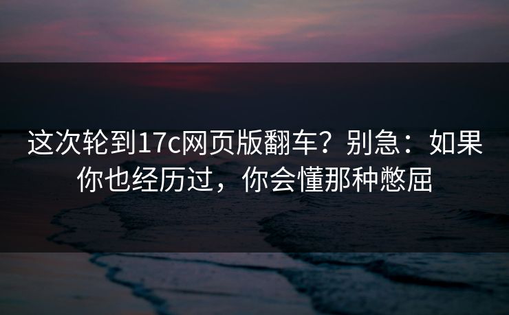 这次轮到17c网页版翻车?别急:如果你也经历过,你会懂那种憋屈 这次轮到17c网页版翻车?别急:如果你也经历过,你会懂那种憋屈