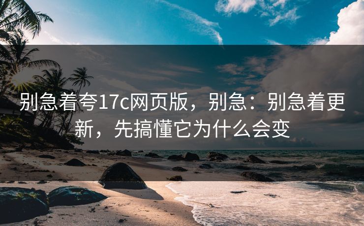 别急着夸17c网页版,别急:别急着更新,先搞懂它为什么会变 别急着夸17c网页版,别急:别急着更新,先搞懂它为什么会变