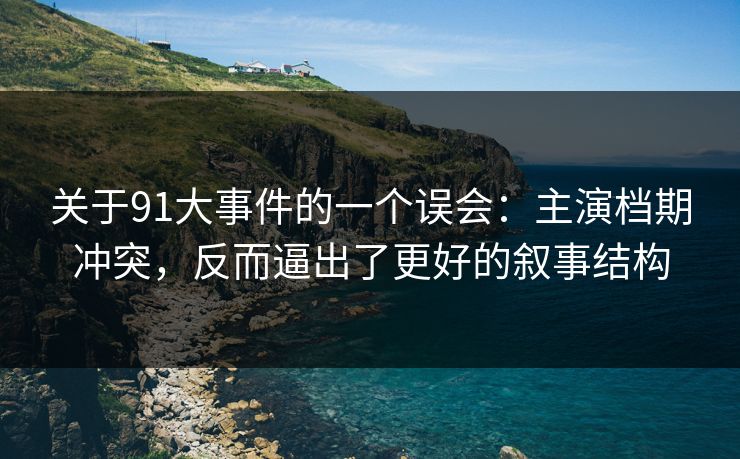 关于91大事件的一个误会：主演档期冲突，反而逼出了更好的叙事结构