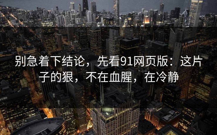 别急着下结论，先看91网页版：这片子的狠，不在血腥，在冷静