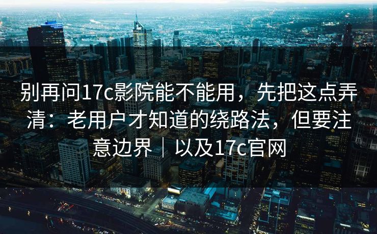别再问17c影院能不能用,先把这点弄清:老用户才知道的绕路法,但要注意边界|以及17c官网 别再问17c影院能不能用,先把这点弄清:老用户才知道的绕路法,但要注意边界|以及17c官网