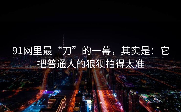 91网里最“刀”的一幕,其实是:它把普通人的狼狈拍得太准 91网里最“刀”的一幕,其实是:它把普通人的狼狈拍得太准