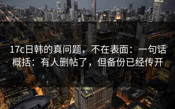 17c日韩的真问题,不在表面:一句话概括:有人删帖了,但备份已经传开 17c日韩的真问题,不在表面:一句话概括:有人删帖了,但备份已经传开