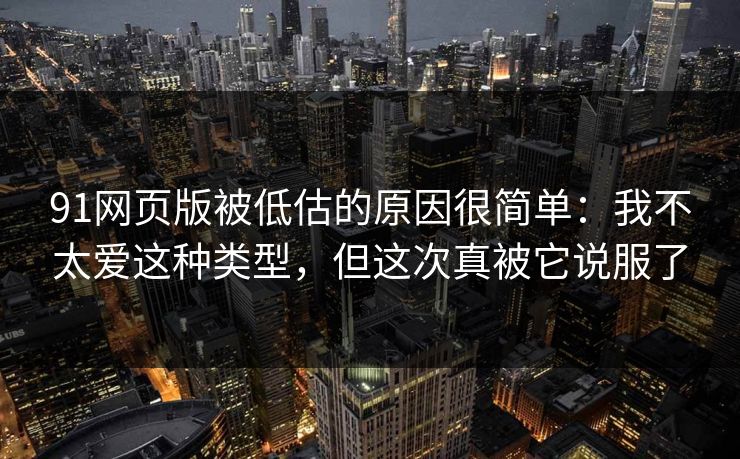 91网页版被低估的原因很简单：我不太爱这种类型，但这次真被它说服了