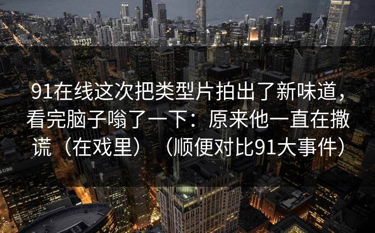 91在线这次把类型片拍出了新味道，看完脑子嗡了一下：原来他一直在撒谎（在戏里）（顺便对比91大事件）