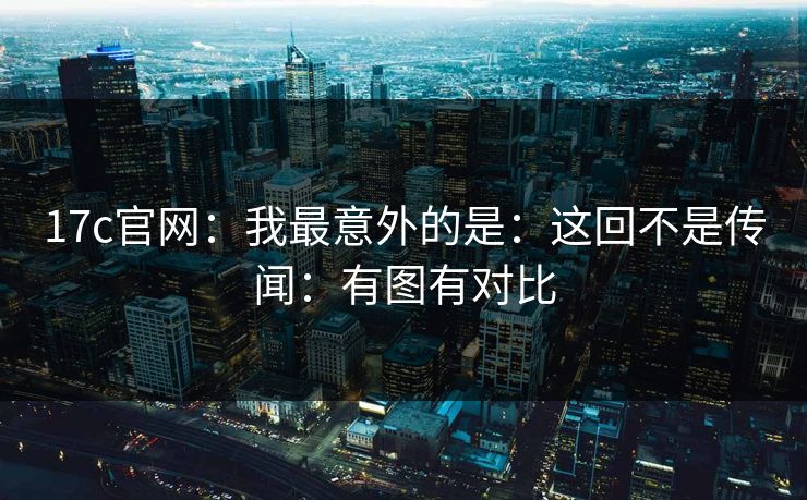 17c官网：我最意外的是：这回不是传闻：有图有对比