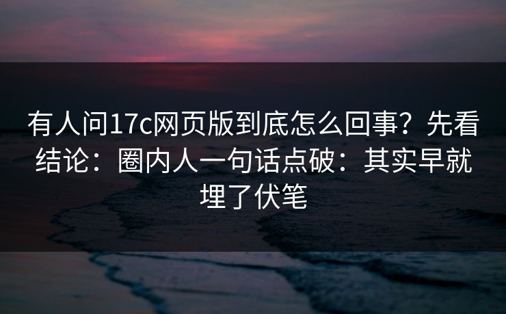 有人问17c网页版到底怎么回事？先看结论：圈内人一句话点破：其实早就埋了伏笔