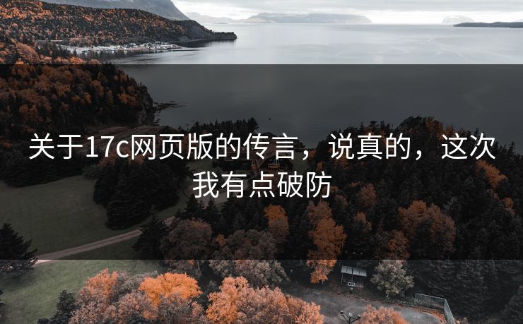 关于17c网页版的传言，说真的，这次我有点破防