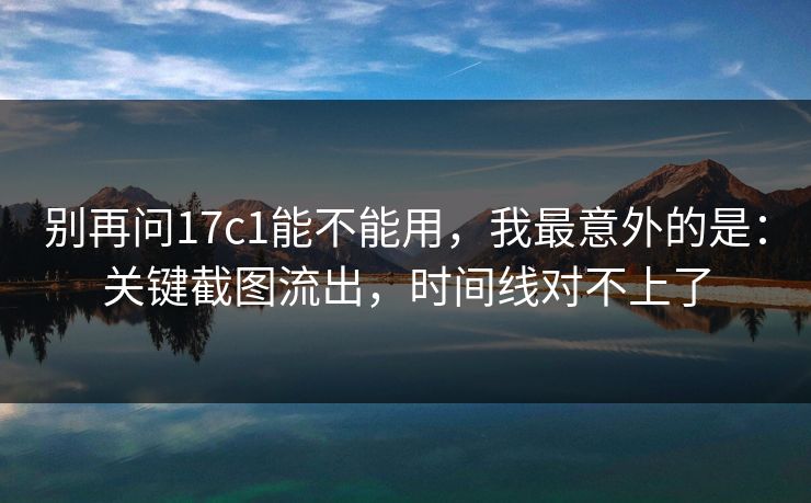 别再问17c1能不能用，我最意外的是：关键截图流出，时间线对不上了
