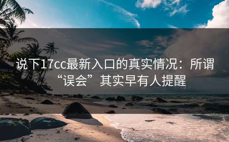 说下17cc最新入口的真实情况：所谓“误会”其实早有人提醒