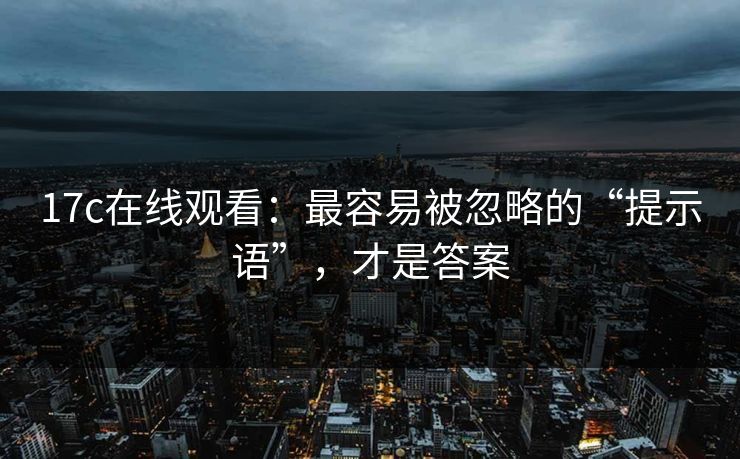 17c在线观看：最容易被忽略的“提示语”，才是答案