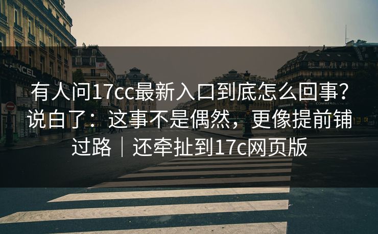 有人问17cc最新入口到底怎么回事？说白了：这事不是偶然，更像提前铺过路｜还牵扯到17c网页版