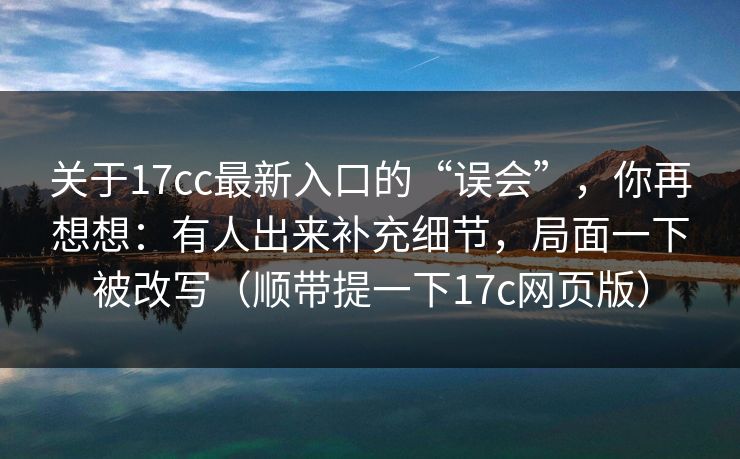 关于17cc最新入口的“误会”，你再想想：有人出来补充细节，局面一下被改写（顺带提一下17c网页版）