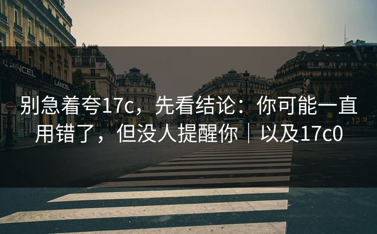 别急着夸17c,先看结论:你可能一直用错了,但没人提醒你|以及17c0 别急着夸17c,先看结论:你可能一直用错了,但没人提醒你|以及17c0