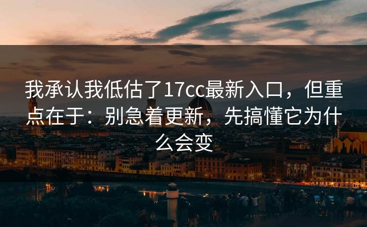 我承认我低估了17cc最新入口，但重点在于：别急着更新，先搞懂它为什么会变