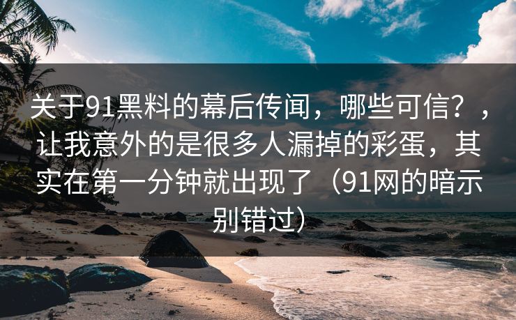 关于91黑料的幕后传闻,哪些可信?,让我意外的是很多人漏掉的彩蛋,其实在第一分钟就出现了(91网的暗示别错过) 关于91黑料的幕后传闻,哪些可信?,让我意外的是很多人漏掉的彩蛋,其实在第一分钟就出现了(91网的暗示别错过)