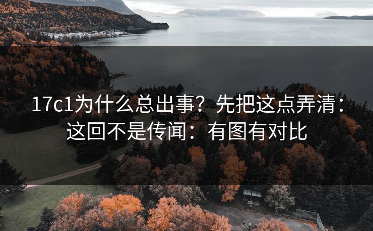 17c1为什么总出事?先把这点弄清:这回不是传闻:有图有对比 17c1为什么总出事?先把这点弄清:这回不是传闻:有图有对比