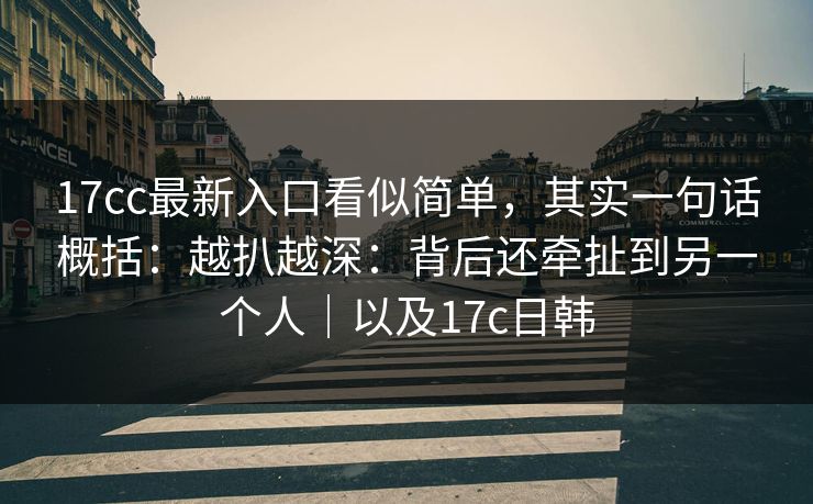 17cc最新入口看似简单，其实一句话概括：越扒越深：背后还牵扯到另一个人｜以及17c日韩