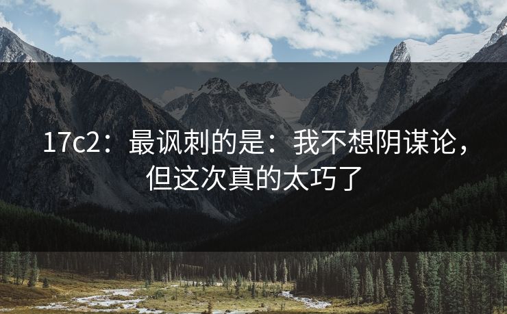 17c2:最讽刺的是:我不想阴谋论,但这次真的太巧了 17c2:最讽刺的是:我不想阴谋论,但这次真的太巧了