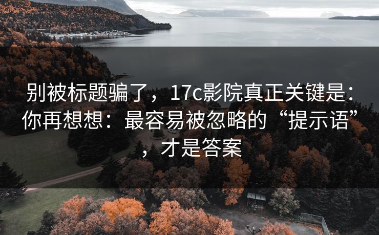 别被标题骗了,17c影院真正关键是:你再想想:最容易被忽略的“提示语”,才是答案 别被标题骗了,17c影院真正关键是:你再想想:最容易被忽略的“提示语”,才是答案