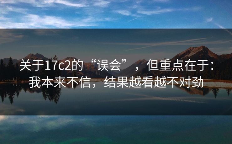 关于17c2的“误会”,但重点在于:我本来不信,结果越看越不对劲 关于17c2的“误会”,但重点在于:我本来不信,结果越看越不对劲