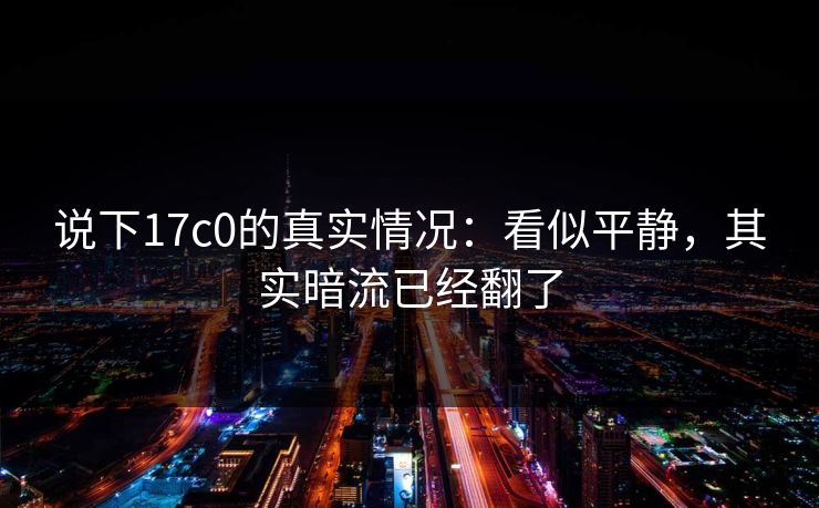 说下17c0的真实情况:看似平静,其实暗流已经翻了 说下17c0的真实情况:看似平静,其实暗流已经翻了