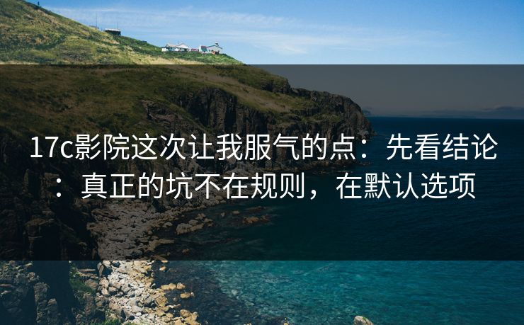 17c影院这次让我服气的点：先看结论：真正的坑不在规则，在默认选项