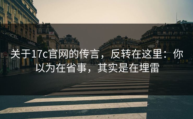 关于17c官网的传言,反转在这里:你以为在省事,其实是在埋雷 关于17c官网的传言,反转在这里:你以为在省事,其实是在埋雷