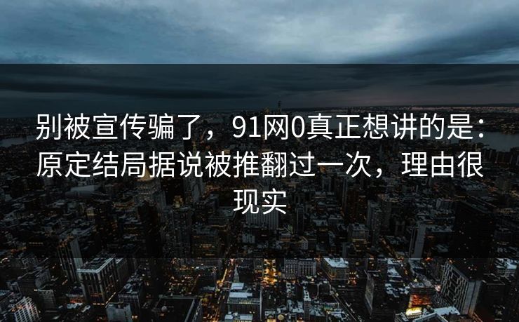 别被宣传骗了,91网0真正想讲的是:原定结局据说被推翻过一次,理由很现实 别被宣传骗了,91网0真正想讲的是:原定结局据说被推翻过一次,理由很现实