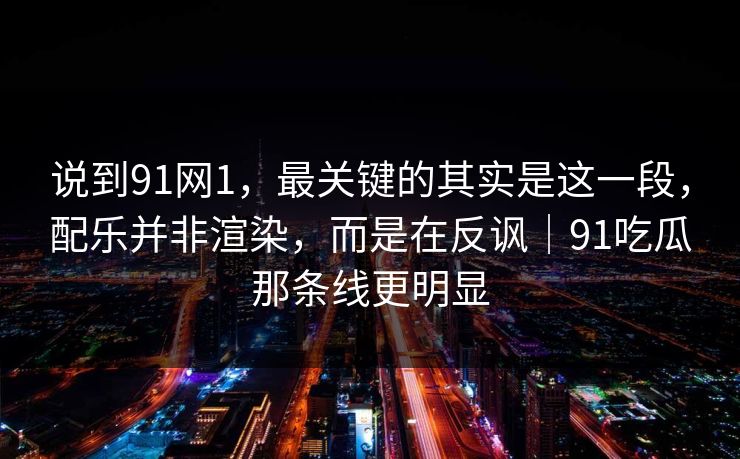说到91网1，最关键的其实是这一段，配乐并非渲染，而是在反讽｜91吃瓜那条线更明显