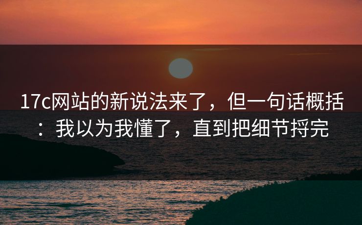 17c网站的新说法来了,但一句话概括:我以为我懂了,直到把细节捋完 17c网站的新说法来了,但一句话概括:我以为我懂了,直到把细节捋完