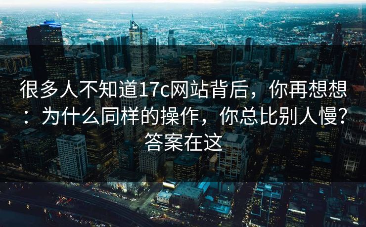 很多人不知道17c网站背后,你再想想:为什么同样的操作,你总比别人慢?答案在这 很多人不知道17c网站背后,你再想想:为什么同样的操作,你总比别人慢?答案在这