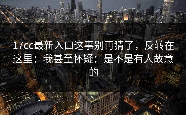 17cc最新入口这事别再猜了,反转在这里:我甚至怀疑:是不是有人故意的 17cc最新入口这事别再猜了,反转在这里:我甚至怀疑:是不是有人故意的