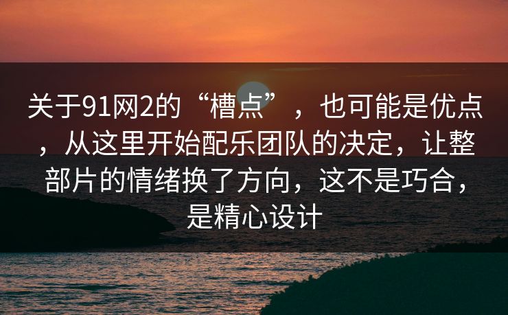 关于91网2的“槽点”,也可能是优点,从这里开始配乐团队的决定,让整部片的情绪换了方向,这不是巧合,是精心设计 关于91网2的“槽点”,也可能是优点,从这里开始配乐团队的决定,让整部片的情绪换了方向,这不是巧合,是精心设计