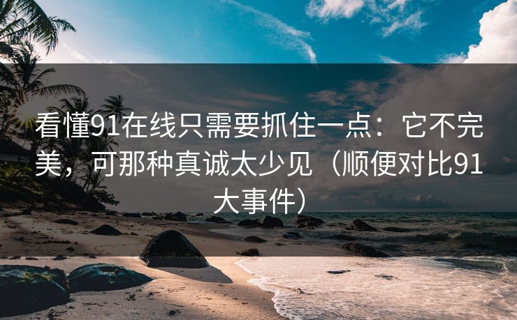 看懂91在线只需要抓住一点:它不完美,可那种真诚太少见(顺便对比91大事件) 看懂91在线只需要抓住一点:它不完美,可那种真诚太少见(顺便对比91大事件)
