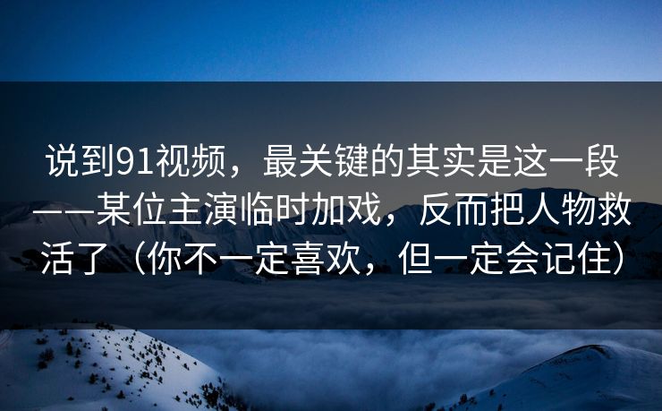 说到91视频,最关键的其实是这一段——某位主演临时加戏,反而把人物救活了(你不一定喜欢,但一定会记住) 说到91视频,最关键的其实是这一段——某位主演临时加戏,反而把人物救活了(你不一定喜欢,但一定会记住)