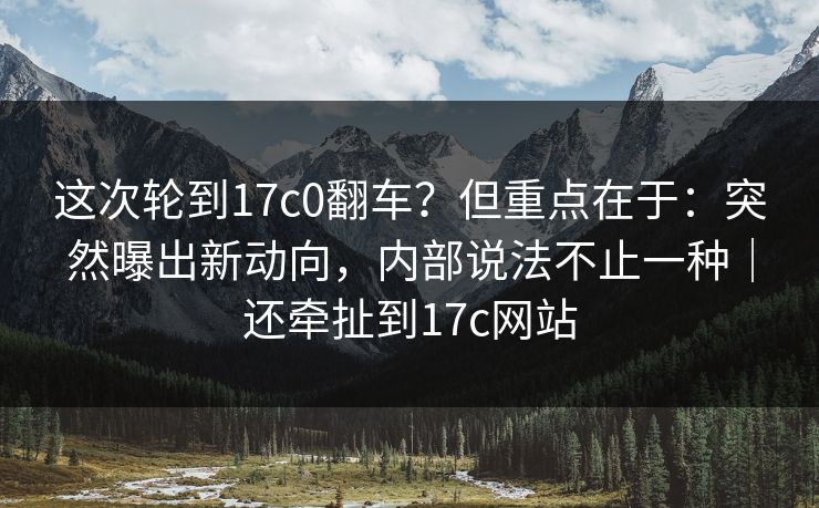 这次轮到17c0翻车?但重点在于:突然曝出新动向,内部说法不止一种|还牵扯到17c网站 这次轮到17c0翻车?但重点在于:突然曝出新动向,内部说法不止一种|还牵扯到17c网站
