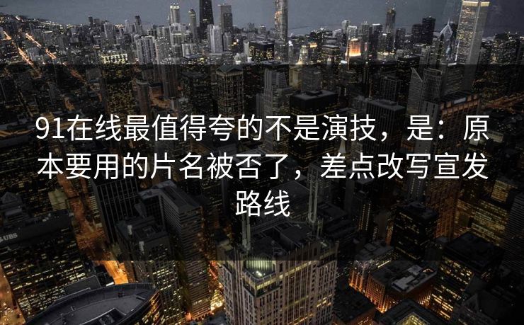 91在线最值得夸的不是演技，是：原本要用的片名被否了，差点改写宣发路线