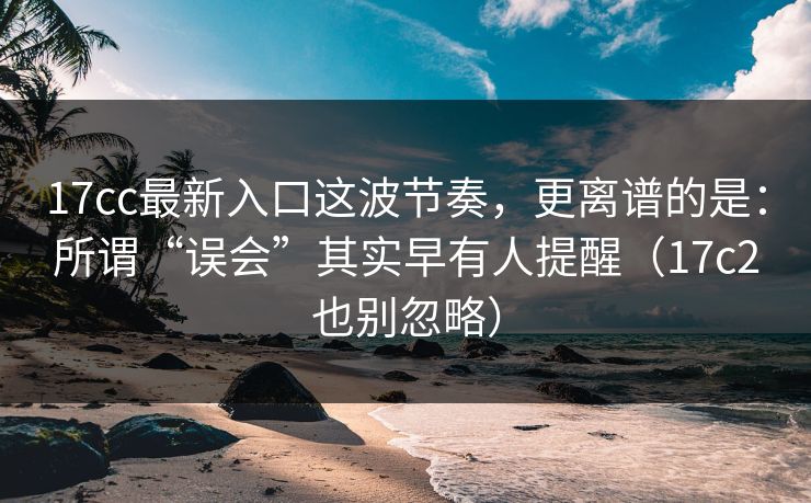 17cc最新入口这波节奏，更离谱的是：所谓“误会”其实早有人提醒（17c2也别忽略）
